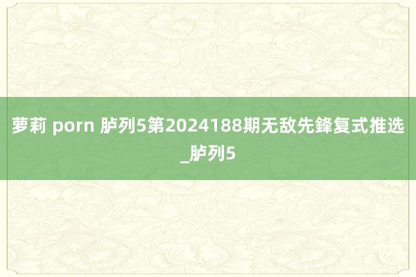 萝莉 porn 胪列5第2024188期无敌先鋒复式推选_胪列5