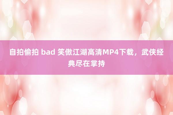 自拍偷拍 bad 笑傲江湖高清MP4下载，武侠经典尽在掌持