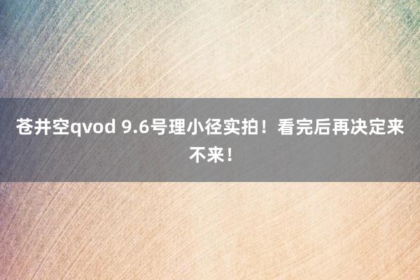 苍井空qvod 9.6号理小径实拍!看完后再决定来不来!