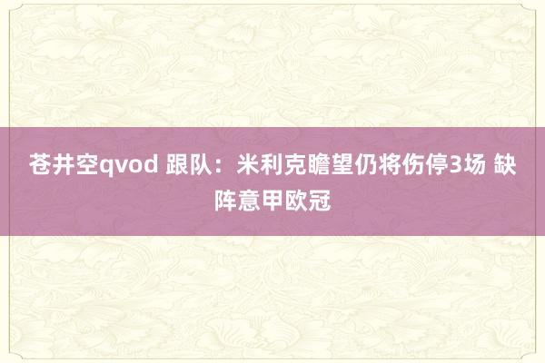 苍井空qvod 跟队：米利克瞻望仍将伤停3场 缺阵意甲欧冠