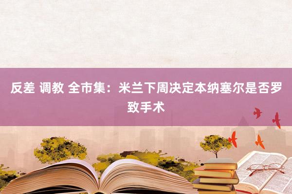 反差 调教 全市集:米兰下周决定本纳塞尔是否罗致手术