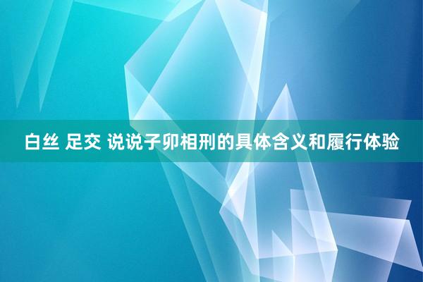 白丝 足交 说说子卯相刑的具体含义和履行体验