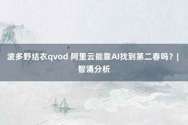 波多野结衣qvod 阿里云能靠AI找到第二春吗？| 智涌分析