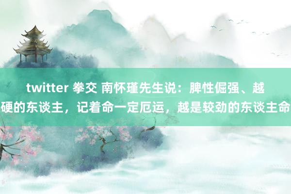 twitter 拳交 南怀瑾先生说:脾性倔强、越硬的东谈主,记着命一定厄运,越是较劲的东谈主命