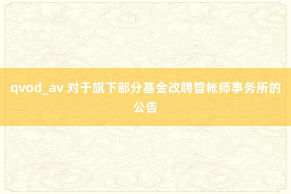 qvod_av 对于旗下部分基金改聘管帐师事务所的公告