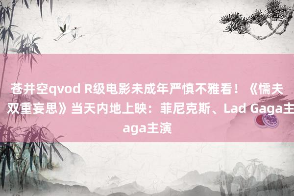 苍井空qvod R级电影未成年严慎不雅看！《懦夫2：双重妄思》当天内地上映：菲尼克斯、Lad Gaga主演