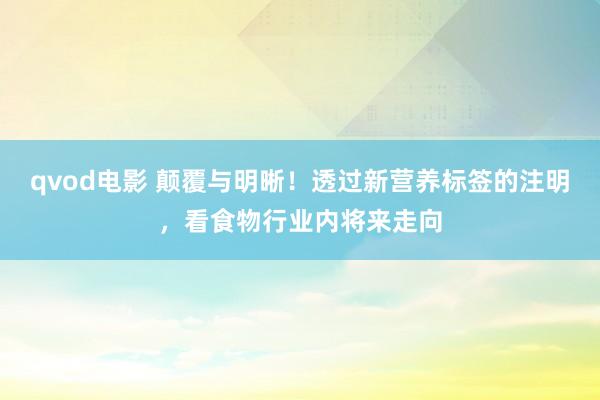 qvod电影 颠覆与明晰！透过新营养标签的注明，看食物行业内将来走向