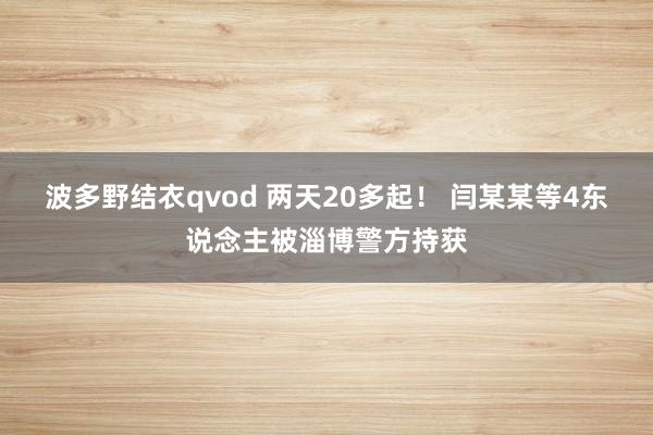 波多野结衣qvod 两天20多起！ 闫某某等4东说念主被淄博警方持获