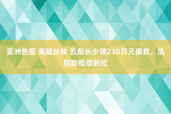 亚洲色图 美腿丝袜 五船长少领230万元援救，法院助抵偿到位