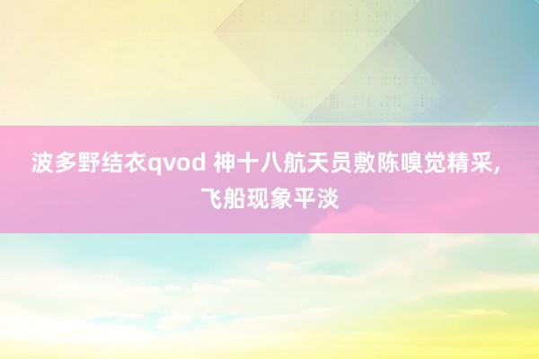 波多野结衣qvod 神十八航天员敷陈嗅觉精采， 飞船现象平淡