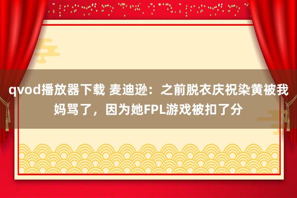 qvod播放器下载 麦迪逊：之前脱衣庆祝染黄被我妈骂了，因为她FPL游戏被扣了分