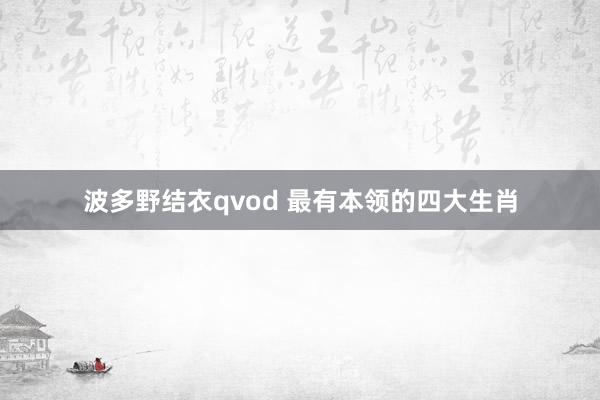 波多野结衣qvod 最有本领的四大生肖