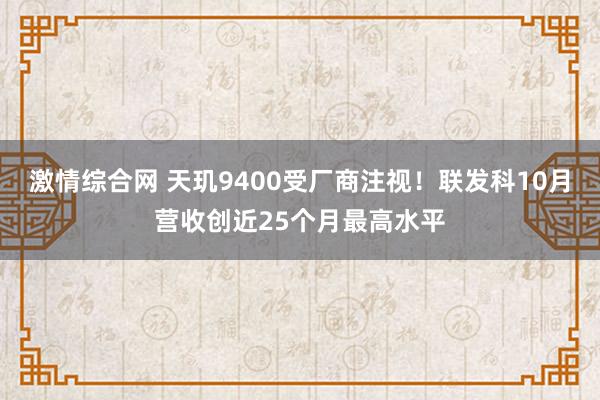 激情综合网 天玑9400受厂商注视！联发科10月营收创近25个月最高水平