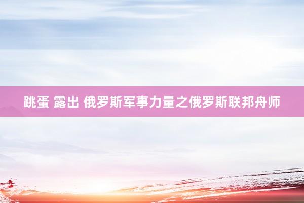 跳蛋 露出 俄罗斯军事力量之俄罗斯联邦舟师