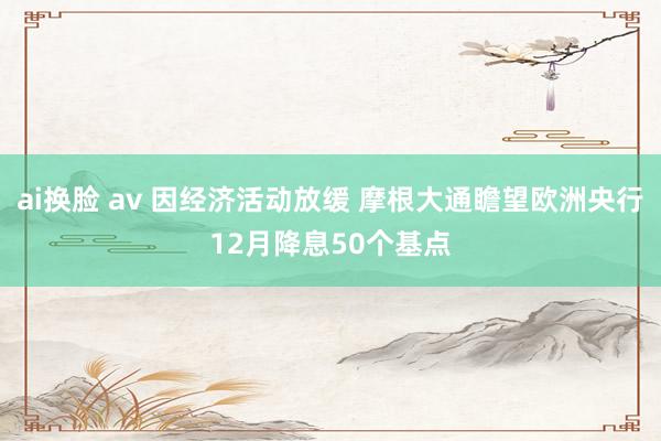 ai换脸 av 因经济活动放缓 摩根大通瞻望欧洲央行12月降息50个基点