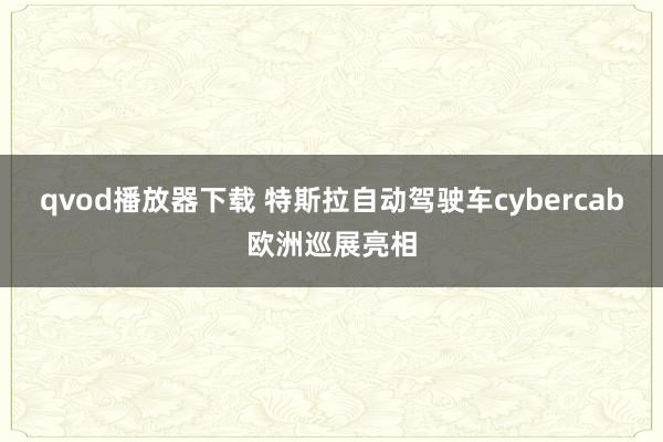 qvod播放器下载 特斯拉自动驾驶车cybercab欧洲巡展亮相