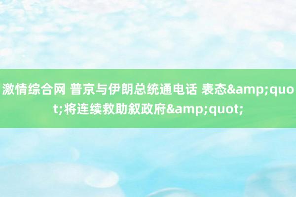 激情综合网 普京与伊朗总统通电话 表态&quot;将连续救助叙政府&quot;