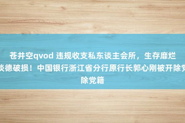 苍井空qvod 违规收支私东谈主会所，生存靡烂，谈德破损！中国银行浙江省分行原行长郭心刚被开除党籍