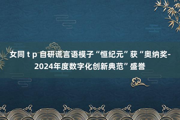 女同 t p 自研谎言语模子“恒纪元”获“奥纳奖-2024年度数字化创新典范”盛誉