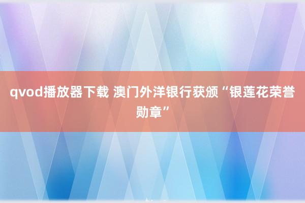 qvod播放器下载 澳门外洋银行获颁“银莲花荣誉勋章”