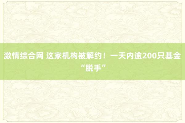 激情综合网 这家机构被解约！一天内逾200只基金“脱手”