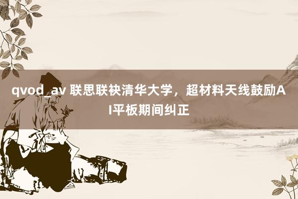 qvod_av 联思联袂清华大学，超材料天线鼓励AI平板期间纠正