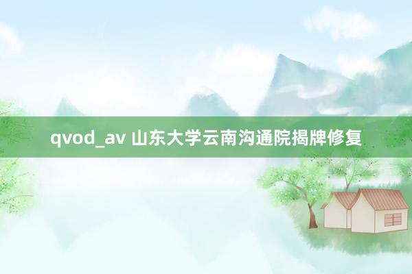 qvod_av 山东大学云南沟通院揭牌修复