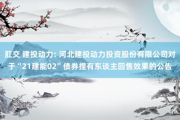 肛交 建投动力: 河北建投动力投资股份有限公司对于“21建能02”债券捏有东谈主回售效果的公告