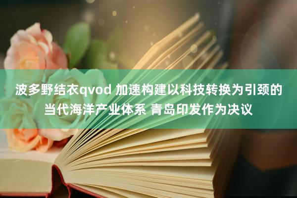 波多野结衣qvod 加速构建以科技转换为引颈的当代海洋产业体系 青岛印发作为决议