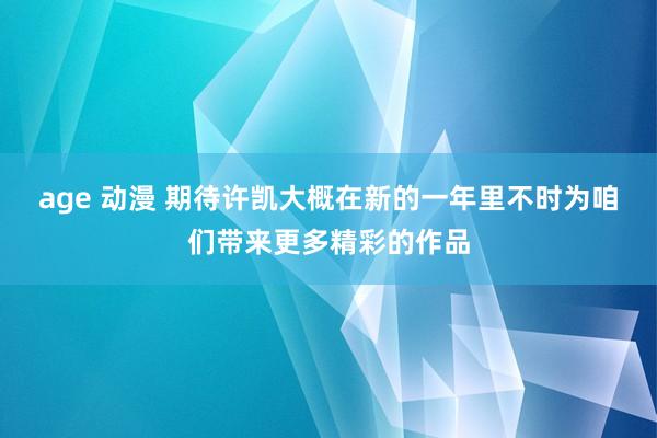 age 动漫 期待许凯大概在新的一年里不时为咱们带来更多精彩的作品