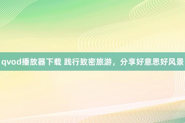 qvod播放器下载 践行致密旅游，分享好意思好风景