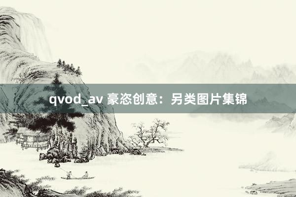 qvod_av 豪恣创意：另类图片集锦