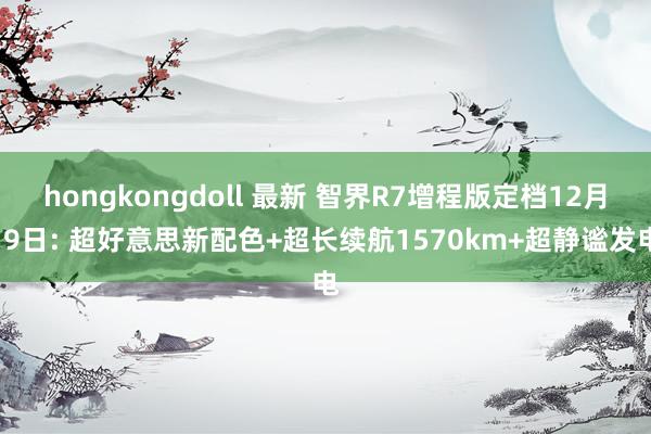hongkongdoll 最新 智界R7增程版定档12月19日: 超好意思新配色+超长续航1570km+超静谧发电