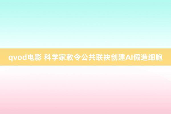 qvod电影 科学家敕令公共联袂创建AI假造细胞