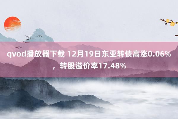 qvod播放器下载 12月19日东亚转债高涨0.06%，转股溢价率17.48%