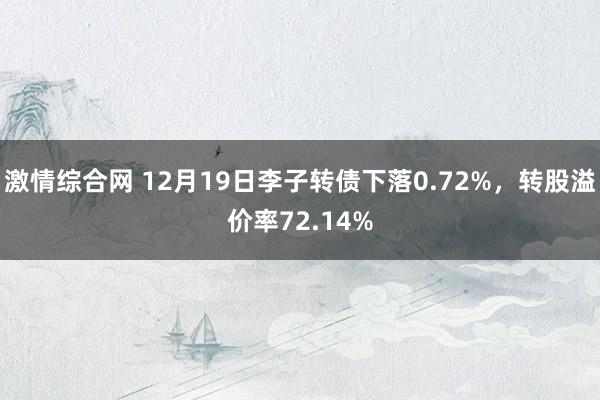激情综合网 12月19日李子转债下落0.72%，转股溢价率72.14%