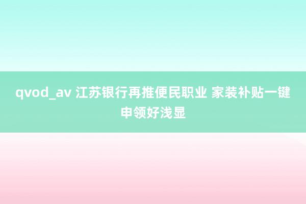 qvod_av 江苏银行再推便民职业 家装补贴一键申领好浅显