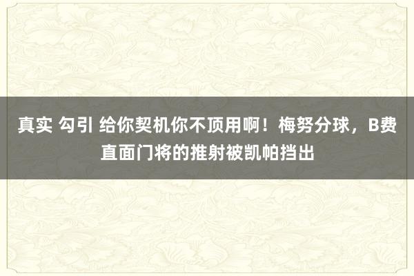 真实 勾引 给你契机你不顶用啊！梅努分球，B费直面门将的推射被凯帕挡出