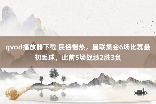 qvod播放器下载 民俗慢热，曼联集会6场比赛最初丢球，此前5场战绩2胜3负