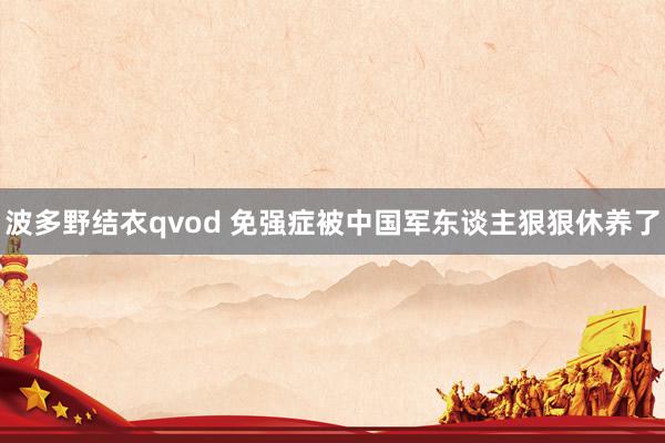 波多野结衣qvod 免强症被中国军东谈主狠狠休养了
