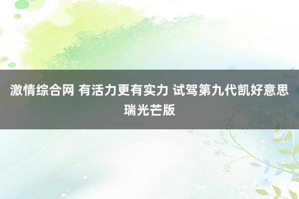 激情综合网 有活力更有实力 试驾第九代凯好意思瑞光芒版