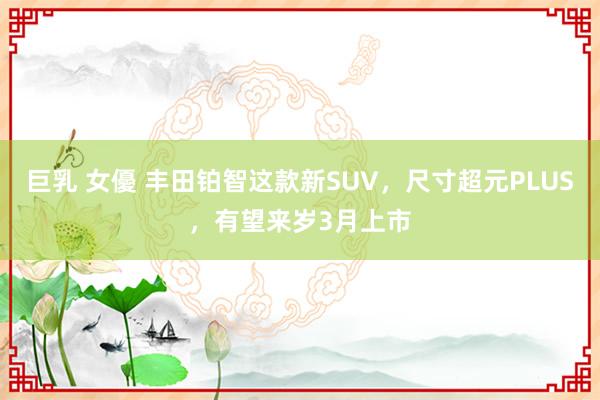 巨乳 女優 丰田铂智这款新SUV，尺寸超元PLUS，有望来岁3月上市