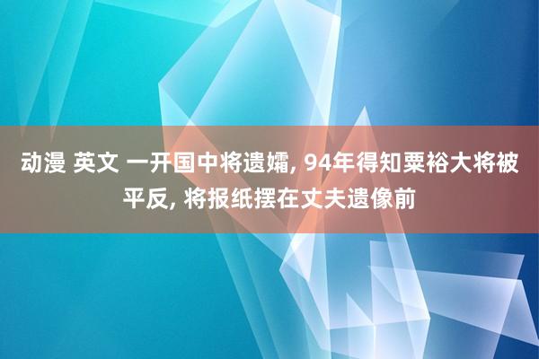 动漫 英文 一开国中将遗孀， 94年得知粟裕大将被平反， 将报纸摆在丈夫遗像前