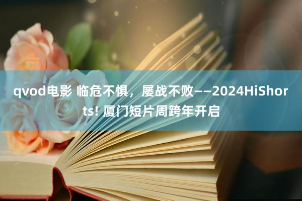 qvod电影 临危不惧，屡战不败——2024HiShorts! 厦门短片周跨年开启