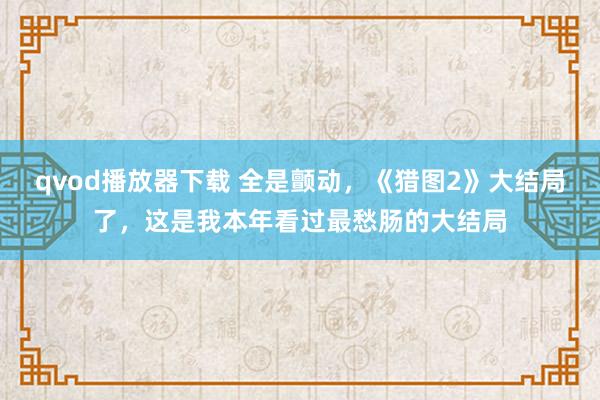 qvod播放器下载 全是颤动，《猎图2》大结局了，这是我本年看过最愁肠的大结局
