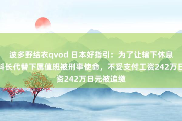 波多野结衣qvod 日本好指引：为了让辖下休息，消防局科长代替下属值班被刑事使命，不妥支付工资242万日元被追缴