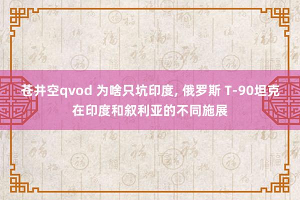 苍井空qvod 为啥只坑印度， 俄罗斯 T-90坦克在印度和叙利亚的不同施展