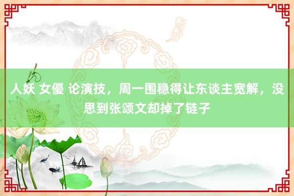 人妖 女優 论演技，周一围稳得让东谈主宽解，没思到张颂文却掉了链子