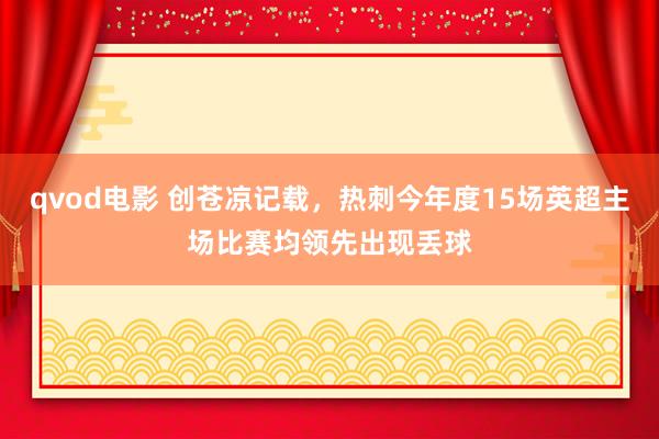 qvod电影 创苍凉记载，热刺今年度15场英超主场比赛均领先出现丢球