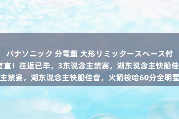 パナソニック 分電盤 大形リミッタースペース付 露出・半埋込両用形 官宣！往返已毕，3东说念主禁赛，湖东说念主快船佳音，火箭梭哈60分全明星